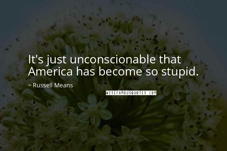 Russell Means Quotes: It's just unconscionable that America has become so stupid.