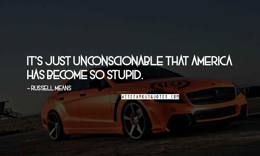 Russell Means Quotes: It's just unconscionable that America has become so stupid.