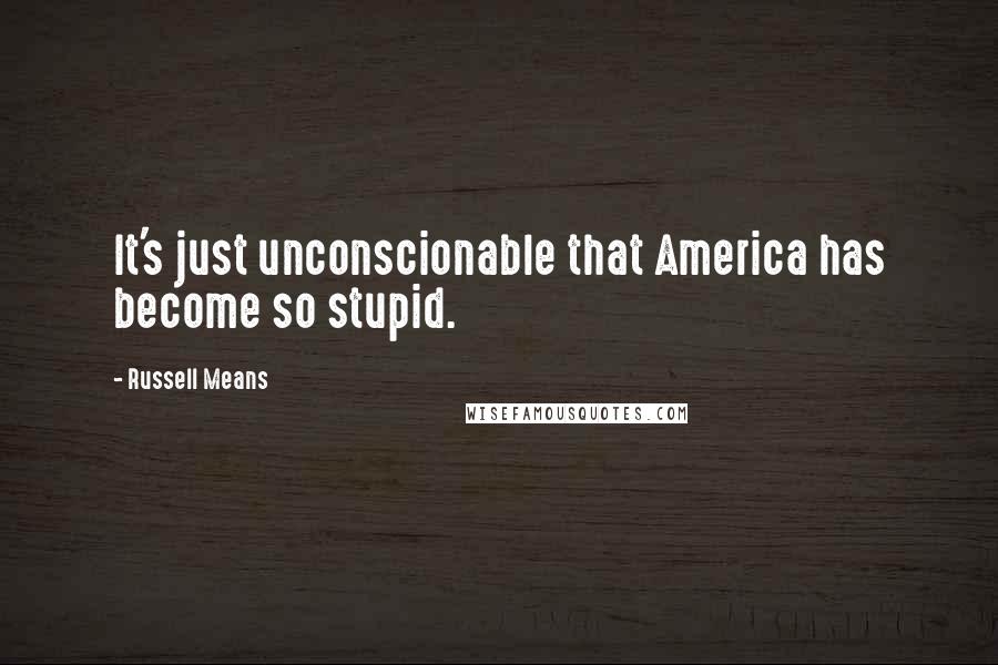 Russell Means Quotes: It's just unconscionable that America has become so stupid.