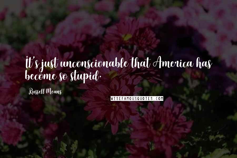 Russell Means Quotes: It's just unconscionable that America has become so stupid.