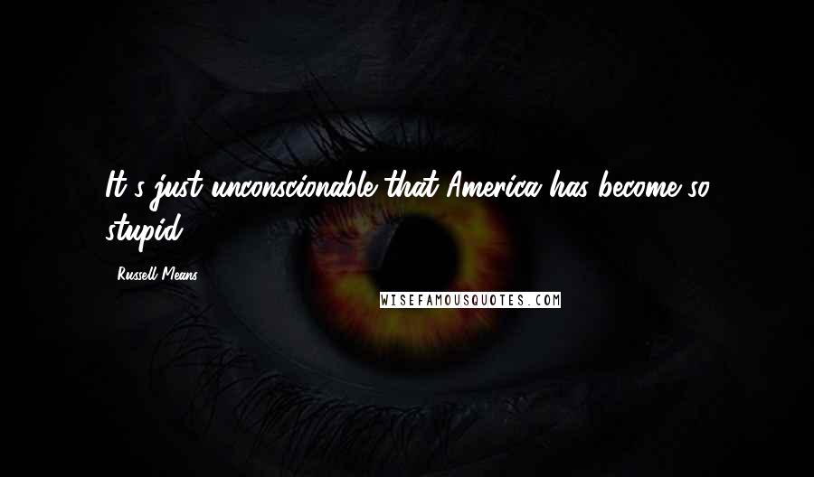 Russell Means Quotes: It's just unconscionable that America has become so stupid.