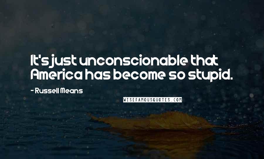 Russell Means Quotes: It's just unconscionable that America has become so stupid.