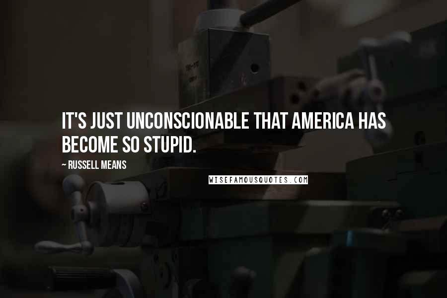 Russell Means Quotes: It's just unconscionable that America has become so stupid.