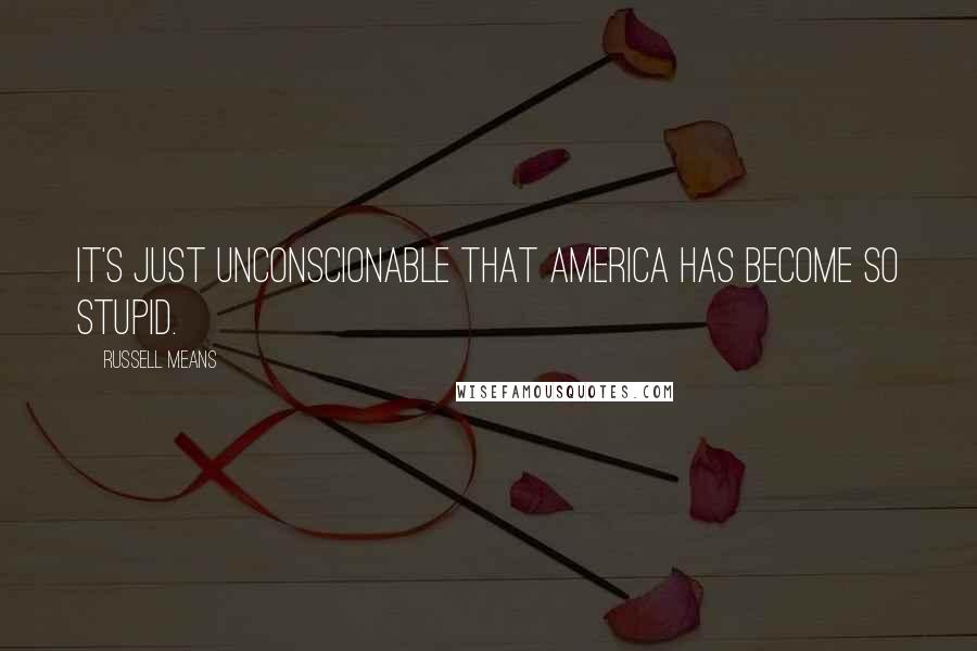 Russell Means Quotes: It's just unconscionable that America has become so stupid.