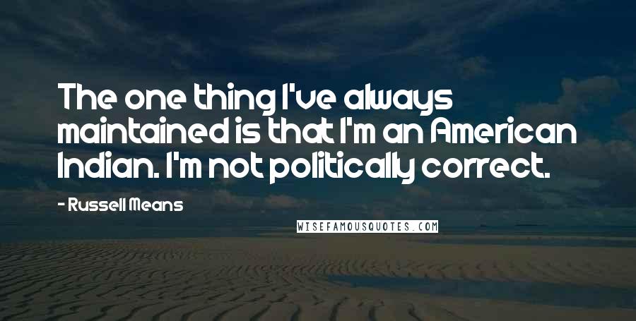 Russell Means Quotes: The one thing I've always maintained is that I'm an American Indian. I'm not politically correct.