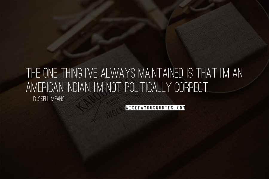 Russell Means Quotes: The one thing I've always maintained is that I'm an American Indian. I'm not politically correct.