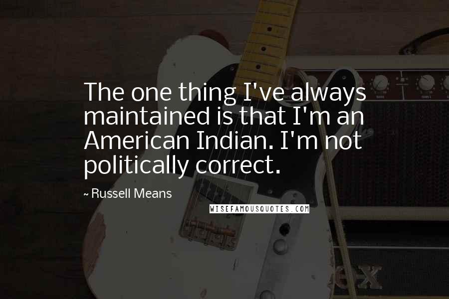 Russell Means Quotes: The one thing I've always maintained is that I'm an American Indian. I'm not politically correct.