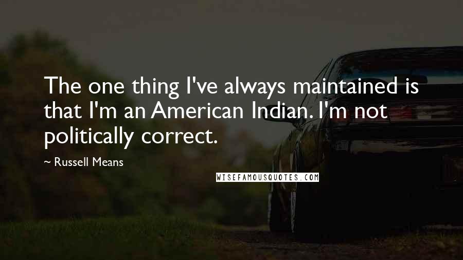 Russell Means Quotes: The one thing I've always maintained is that I'm an American Indian. I'm not politically correct.