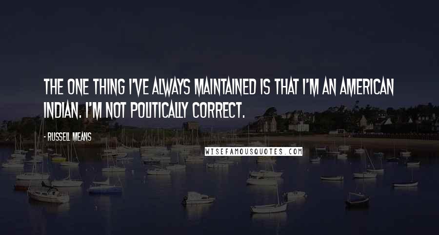 Russell Means Quotes: The one thing I've always maintained is that I'm an American Indian. I'm not politically correct.