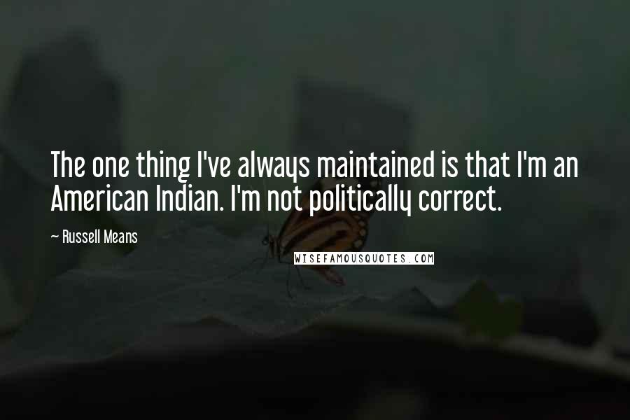 Russell Means Quotes: The one thing I've always maintained is that I'm an American Indian. I'm not politically correct.