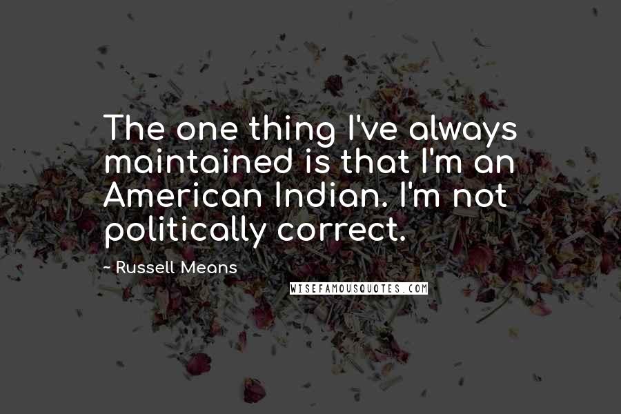 Russell Means Quotes: The one thing I've always maintained is that I'm an American Indian. I'm not politically correct.