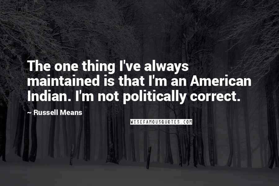 Russell Means Quotes: The one thing I've always maintained is that I'm an American Indian. I'm not politically correct.