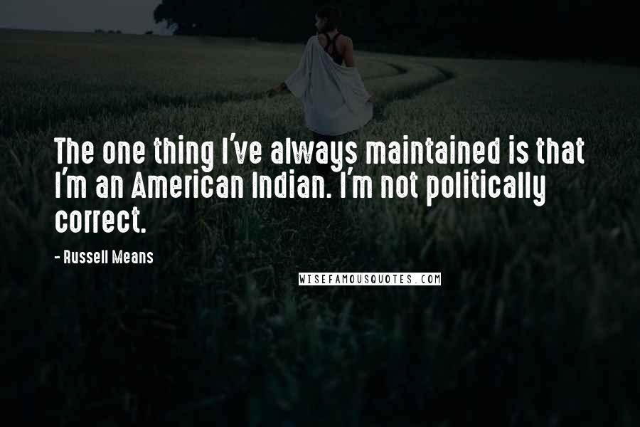 Russell Means Quotes: The one thing I've always maintained is that I'm an American Indian. I'm not politically correct.