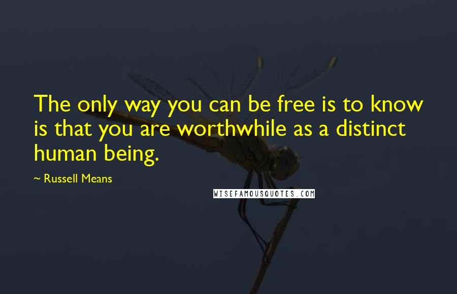 Russell Means Quotes: The only way you can be free is to know is that you are worthwhile as a distinct human being.