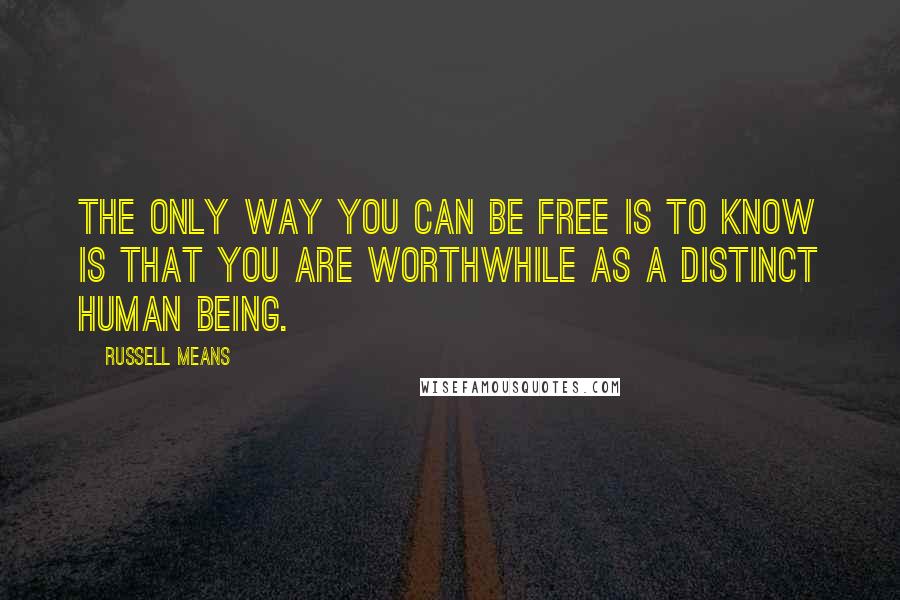 Russell Means Quotes: The only way you can be free is to know is that you are worthwhile as a distinct human being.