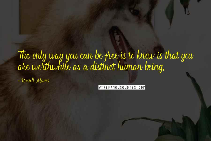 Russell Means Quotes: The only way you can be free is to know is that you are worthwhile as a distinct human being.