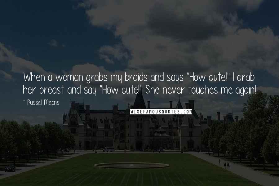 Russell Means Quotes: When a woman grabs my braids and says "How cute!" I crab her breast and say "How cute!" She never touches me again!