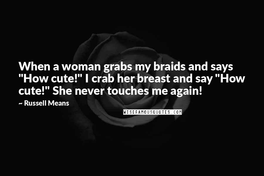 Russell Means Quotes: When a woman grabs my braids and says "How cute!" I crab her breast and say "How cute!" She never touches me again!