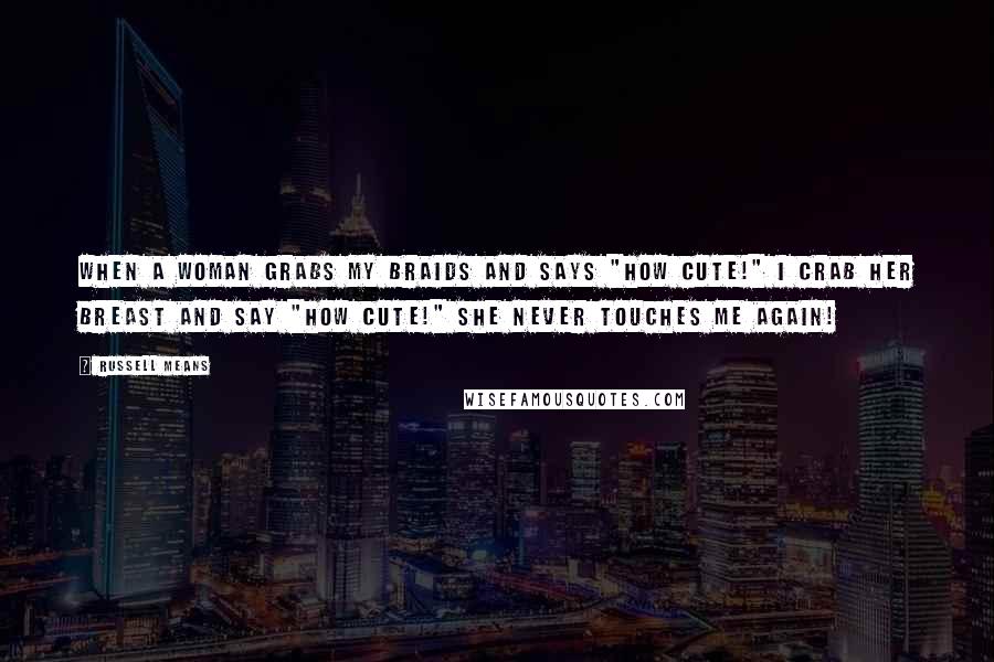 Russell Means Quotes: When a woman grabs my braids and says "How cute!" I crab her breast and say "How cute!" She never touches me again!