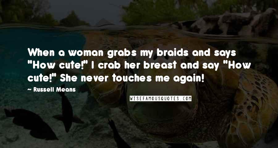 Russell Means Quotes: When a woman grabs my braids and says "How cute!" I crab her breast and say "How cute!" She never touches me again!