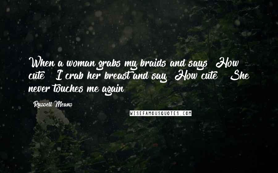 Russell Means Quotes: When a woman grabs my braids and says "How cute!" I crab her breast and say "How cute!" She never touches me again!