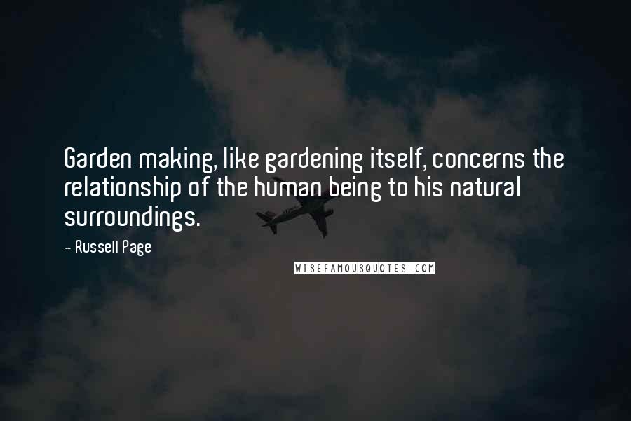 Russell Page Quotes: Garden making, like gardening itself, concerns the relationship of the human being to his natural surroundings.