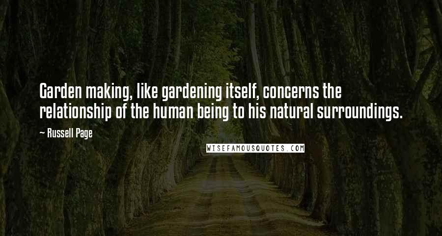 Russell Page Quotes: Garden making, like gardening itself, concerns the relationship of the human being to his natural surroundings.
