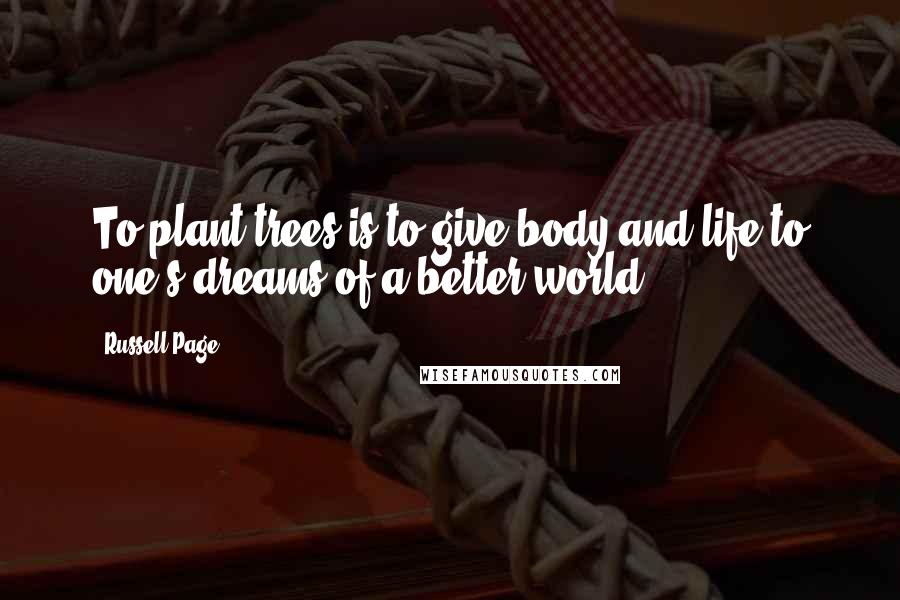 Russell Page Quotes: To plant trees is to give body and life to one's dreams of a better world.