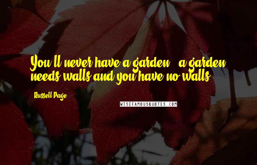 Russell Page Quotes: You'll never have a garden - a garden needs walls and you have no walls.