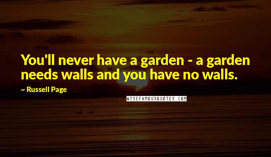 Russell Page Quotes: You'll never have a garden - a garden needs walls and you have no walls.