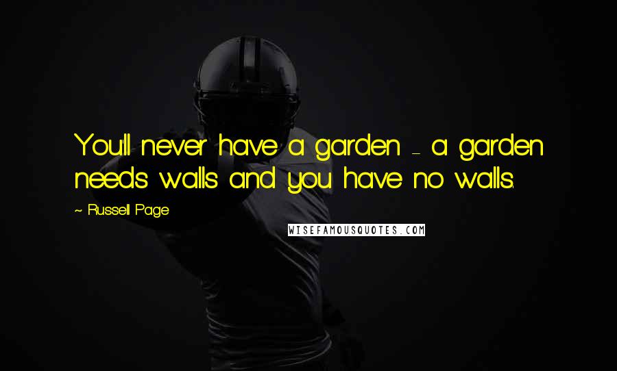 Russell Page Quotes: You'll never have a garden - a garden needs walls and you have no walls.