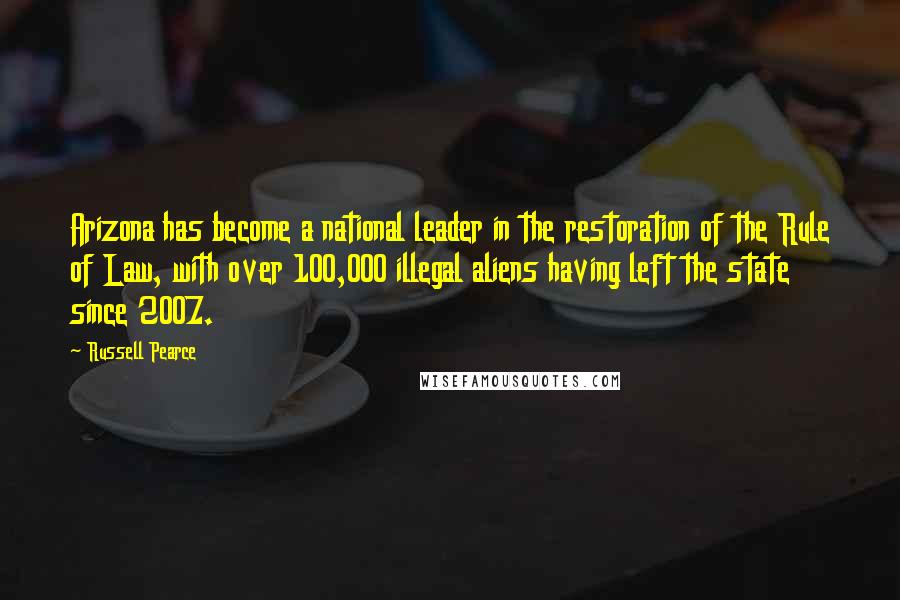 Russell Pearce Quotes: Arizona has become a national leader in the restoration of the Rule of Law, with over 100,000 illegal aliens having left the state since 2007.