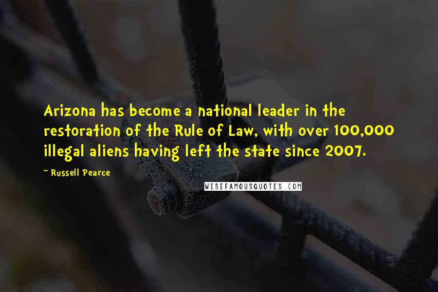 Russell Pearce Quotes: Arizona has become a national leader in the restoration of the Rule of Law, with over 100,000 illegal aliens having left the state since 2007.