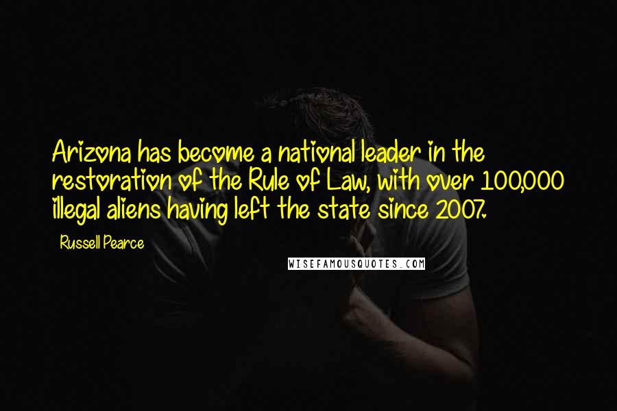 Russell Pearce Quotes: Arizona has become a national leader in the restoration of the Rule of Law, with over 100,000 illegal aliens having left the state since 2007.