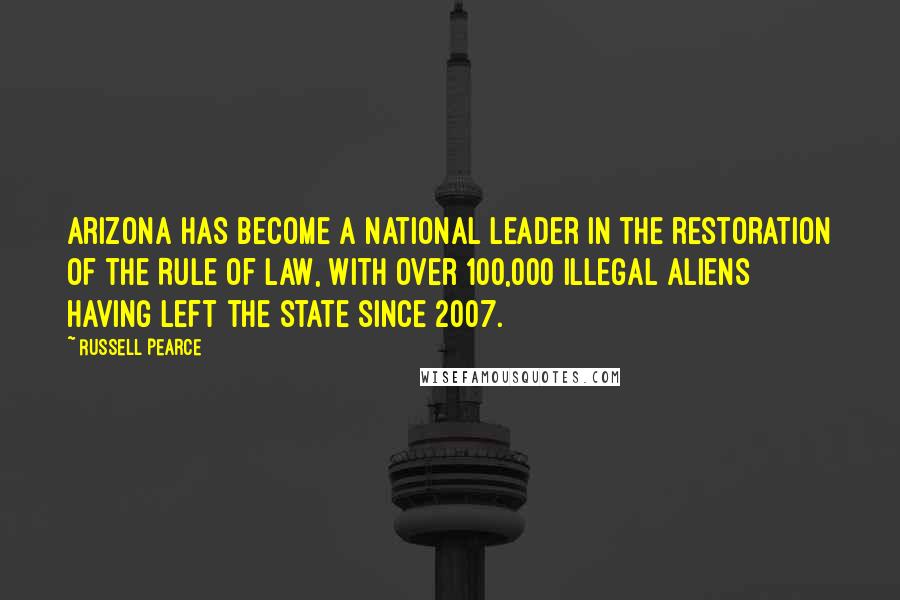 Russell Pearce Quotes: Arizona has become a national leader in the restoration of the Rule of Law, with over 100,000 illegal aliens having left the state since 2007.