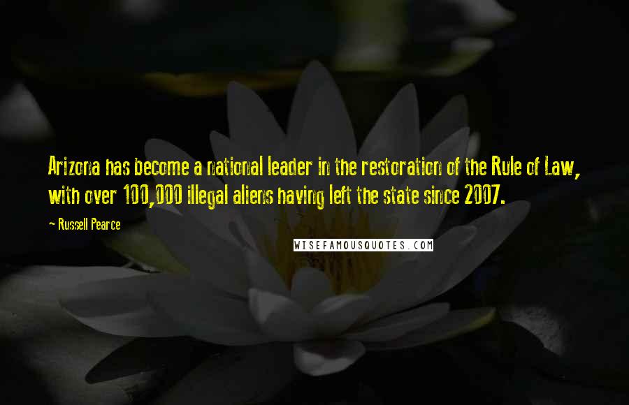 Russell Pearce Quotes: Arizona has become a national leader in the restoration of the Rule of Law, with over 100,000 illegal aliens having left the state since 2007.