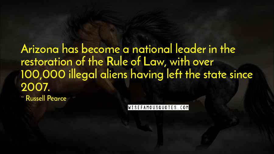 Russell Pearce Quotes: Arizona has become a national leader in the restoration of the Rule of Law, with over 100,000 illegal aliens having left the state since 2007.