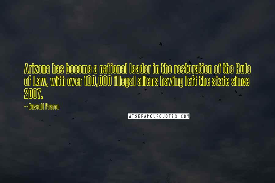 Russell Pearce Quotes: Arizona has become a national leader in the restoration of the Rule of Law, with over 100,000 illegal aliens having left the state since 2007.