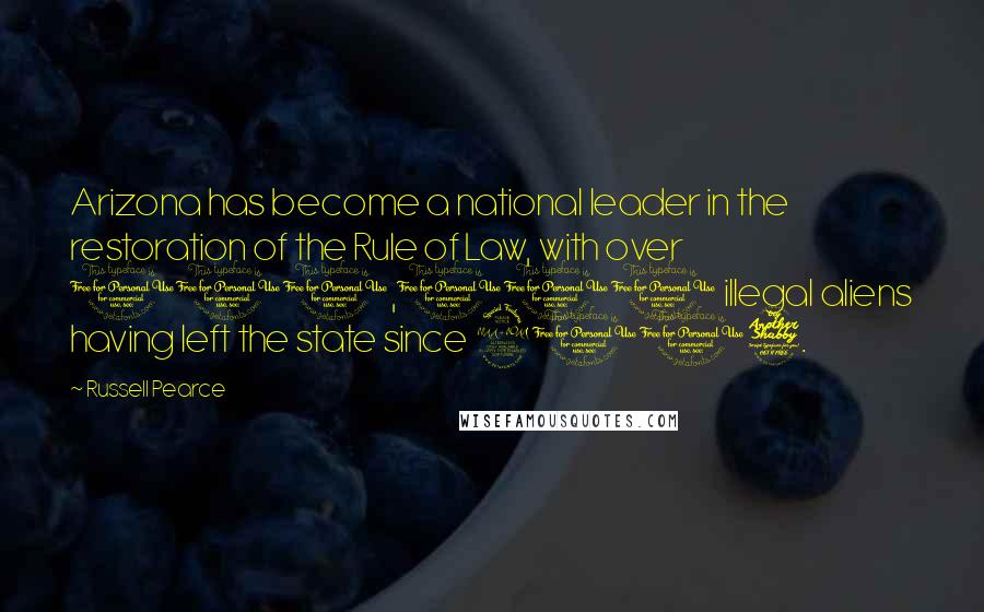 Russell Pearce Quotes: Arizona has become a national leader in the restoration of the Rule of Law, with over 100,000 illegal aliens having left the state since 2007.