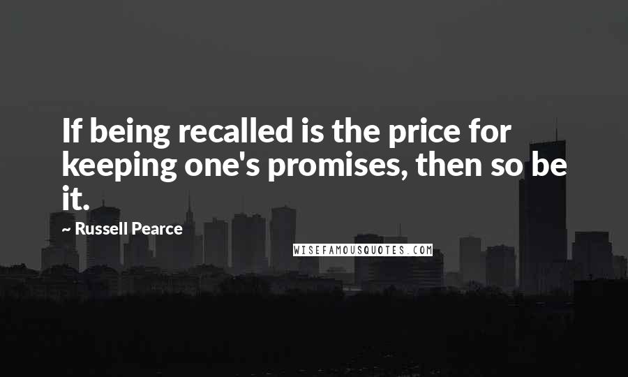 Russell Pearce Quotes: If being recalled is the price for keeping one's promises, then so be it.