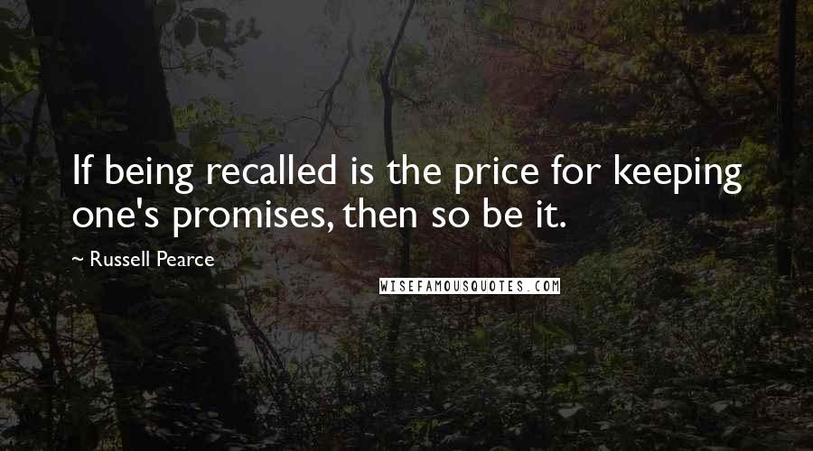 Russell Pearce Quotes: If being recalled is the price for keeping one's promises, then so be it.