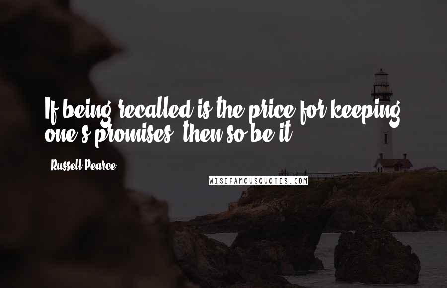 Russell Pearce Quotes: If being recalled is the price for keeping one's promises, then so be it.