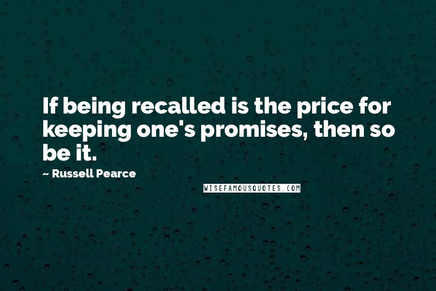 Russell Pearce Quotes: If being recalled is the price for keeping one's promises, then so be it.