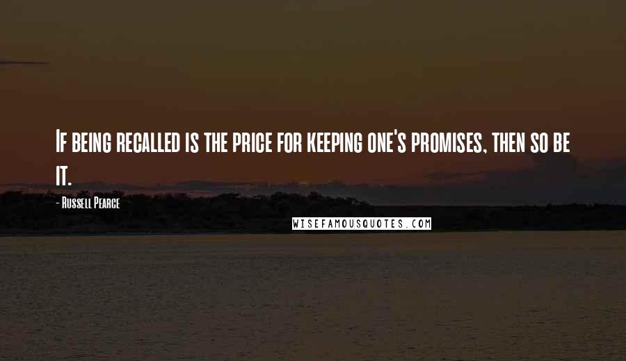 Russell Pearce Quotes: If being recalled is the price for keeping one's promises, then so be it.