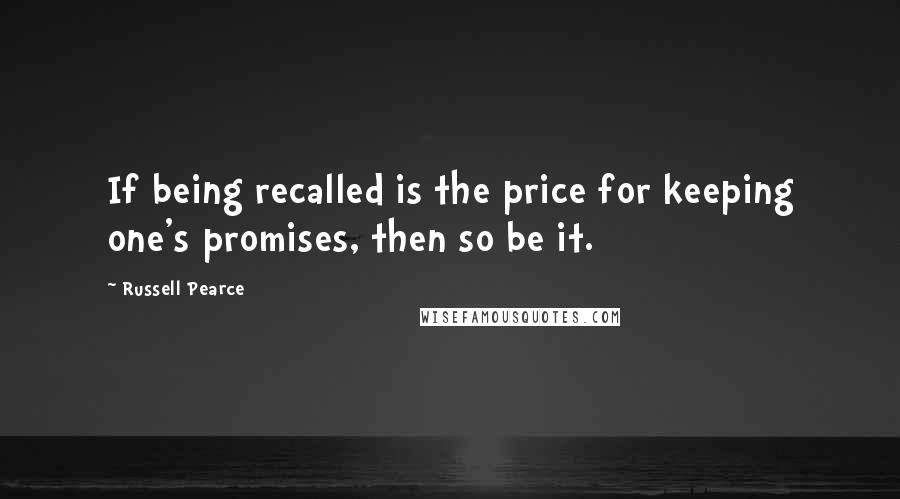 Russell Pearce Quotes: If being recalled is the price for keeping one's promises, then so be it.