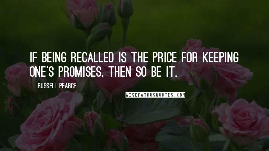 Russell Pearce Quotes: If being recalled is the price for keeping one's promises, then so be it.