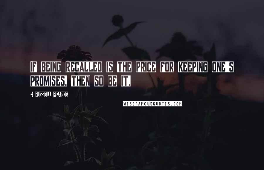 Russell Pearce Quotes: If being recalled is the price for keeping one's promises, then so be it.