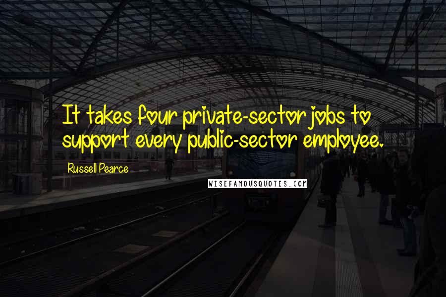 Russell Pearce Quotes: It takes four private-sector jobs to support every public-sector employee.