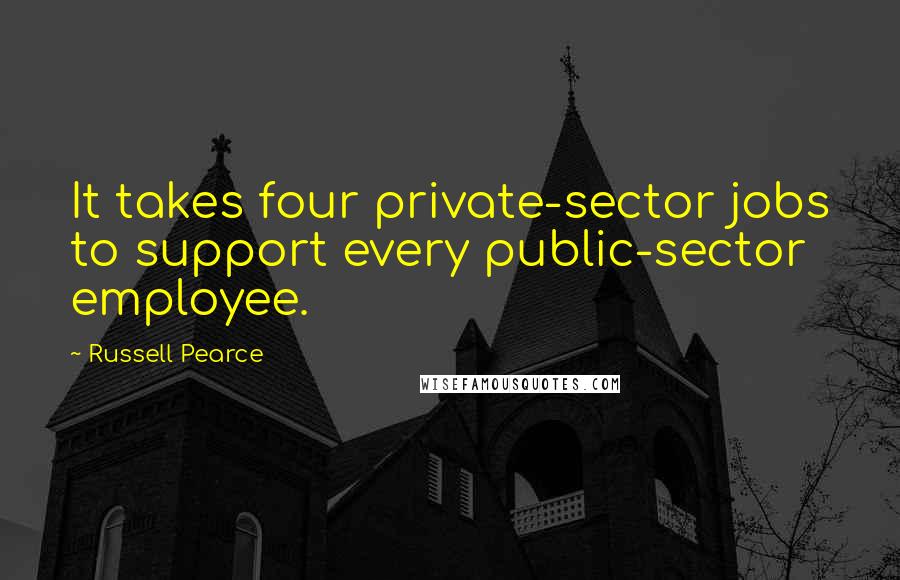 Russell Pearce Quotes: It takes four private-sector jobs to support every public-sector employee.