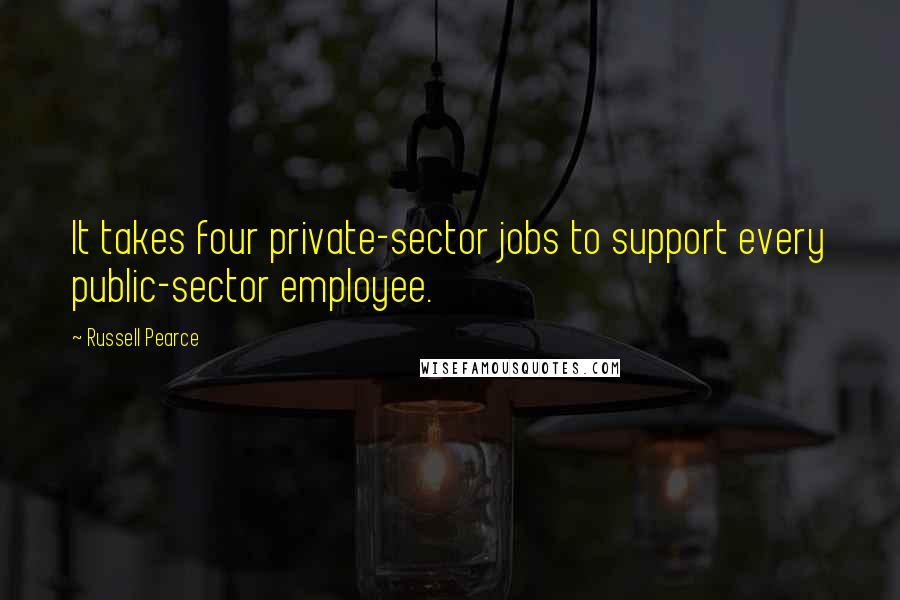 Russell Pearce Quotes: It takes four private-sector jobs to support every public-sector employee.